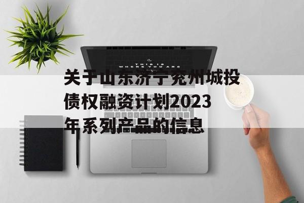 关于山东济宁兖州城投债权融资计划2023年系列产品的信息