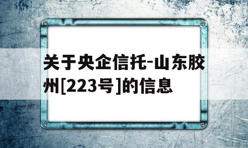 关于央企信托-山东胶州[223号]的信息