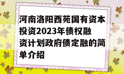 河南洛阳西苑国有资本投资2023年债权融资计划政府债定融的简单介绍