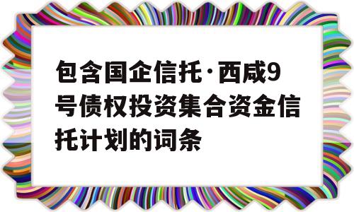 包含国企信托·西咸9号债权投资集合资金信托计划的词条