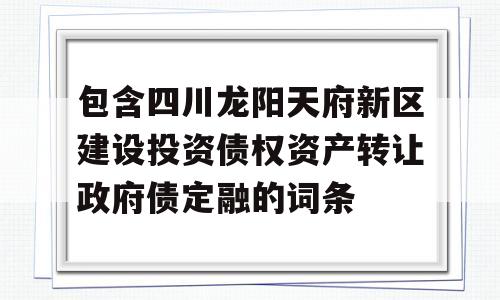 包含四川龙阳天府新区建设投资债权资产转让政府债定融的词条