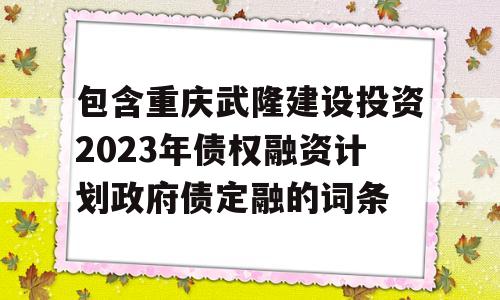 包含重庆武隆建设投资2023年债权融资计划政府债定融的词条