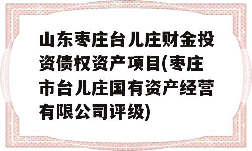 山东枣庄台儿庄财金投资债权资产项目(枣庄市台儿庄国有资产经营有限公司评级)