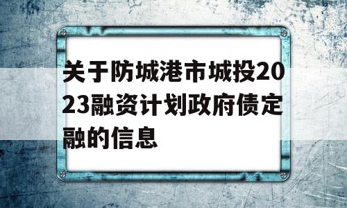 关于防城港市城投2023融资计划政府债定融的信息