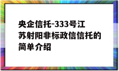 央企信托-333号江苏射阳非标政信信托的简单介绍