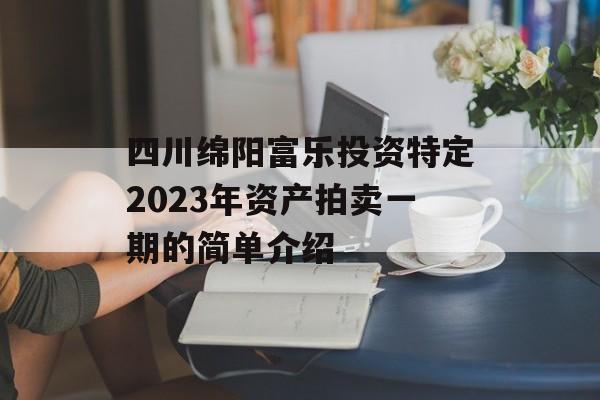 四川绵阳富乐投资特定2023年资产拍卖一期的简单介绍