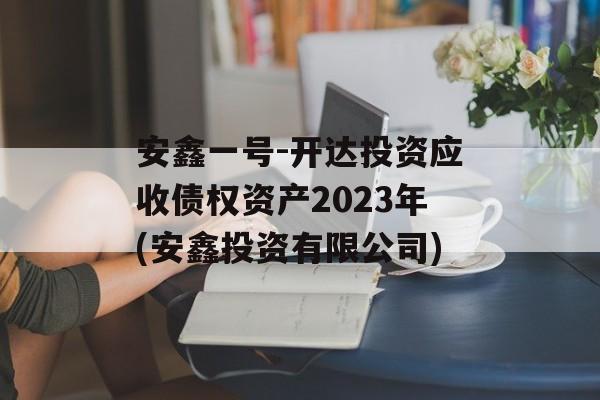 安鑫一号-开达投资应收债权资产2023年(安鑫投资有限公司)