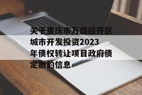 关于重庆市万盛经开区城市开发投资2023年债权转让项目政府债定融的信息