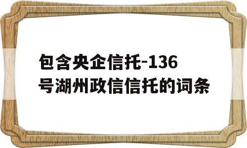 包含央企信托-136号湖州政信信托的词条