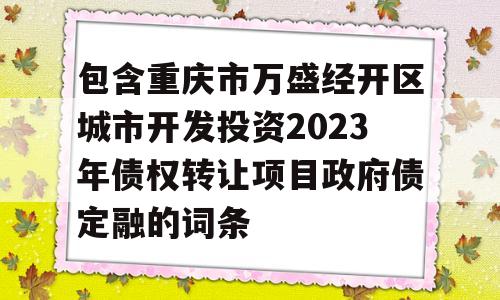 包含重庆市万盛经开区城市开发投资2023年债权转让项目政府债定融的词条