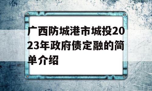 广西防城港市城投2023年政府债定融的简单介绍