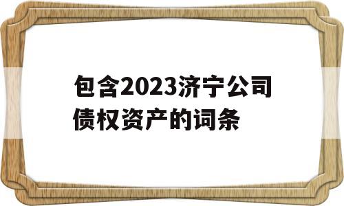 包含2023济宁公司债权资产的词条