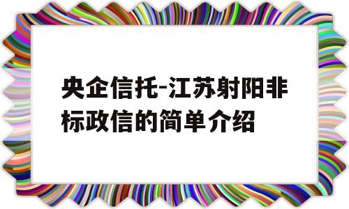 央企信托-江苏射阳非标政信的简单介绍