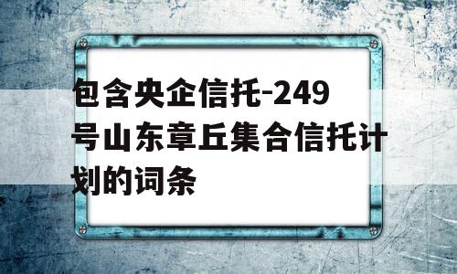 包含央企信托-249号山东章丘集合信托计划的词条