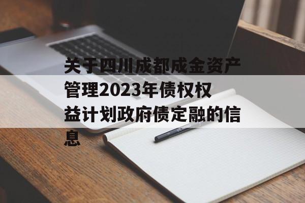 关于四川成都成金资产管理2023年债权权益计划政府债定融的信息