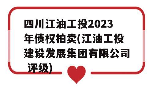 四川江油工投2023年债权拍卖(江油工投建设发展集团有限公司 评级)