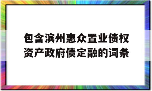 包含滨州惠众置业债权资产政府债定融的词条