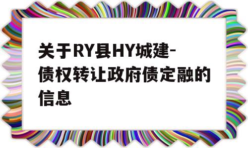 关于RY县HY城建-债权转让政府债定融的信息