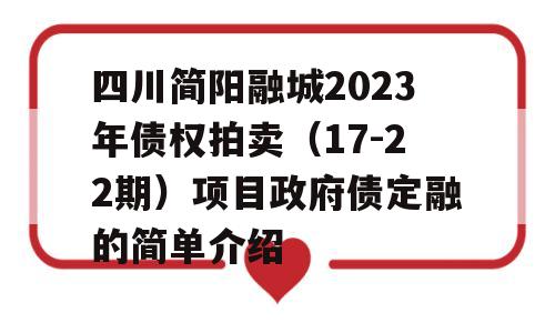 四川简阳融城2023年债权拍卖（17-22期）项目政府债定融的简单介绍