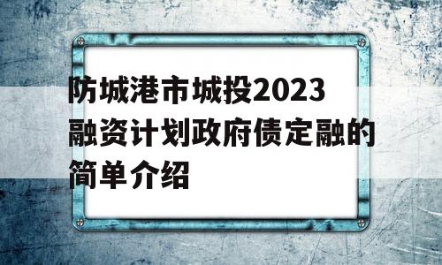 防城港市城投2023融资计划政府债定融的简单介绍