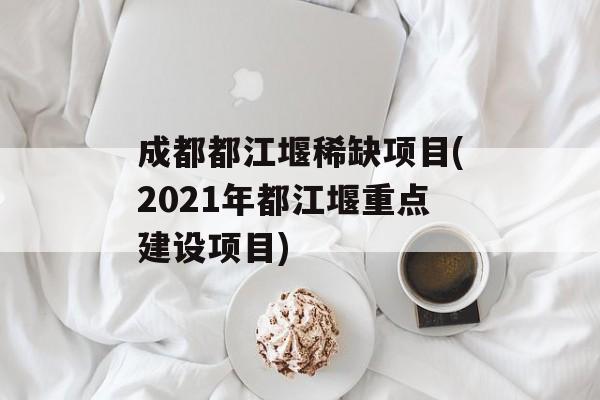 成都都江堰稀缺项目(2021年都江堰重点建设项目)