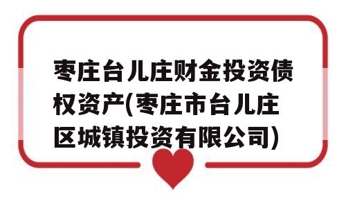 枣庄台儿庄财金投资债权资产(枣庄市台儿庄区城镇投资有限公司)