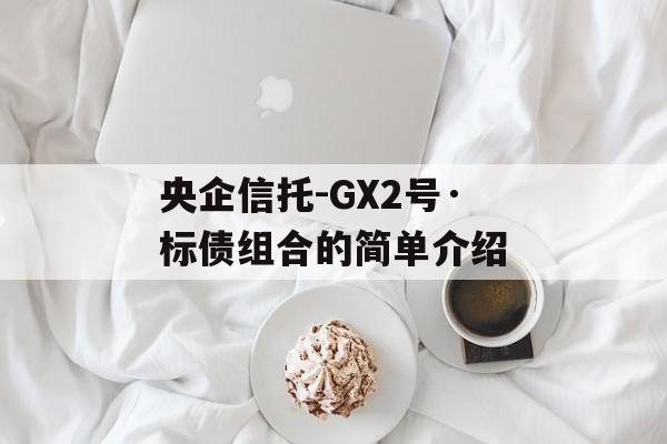 央企信托-GX2号·标债组合的简单介绍