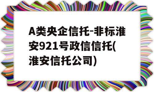 A类央企信托-非标淮安921号政信信托(淮安信托公司)