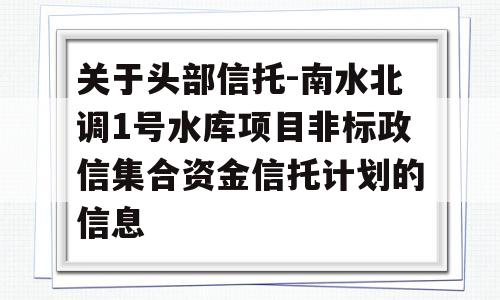 关于头部信托-南水北调1号水库项目非标政信集合资金信托计划的信息