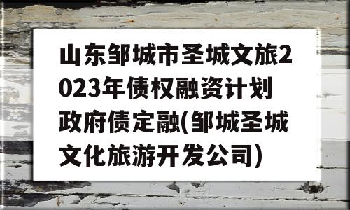 山东邹城市圣城文旅2023年债权融资计划政府债定融(邹城圣城文化旅游开发公司)