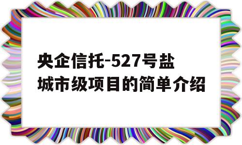 央企信托-527号盐城市级项目的简单介绍