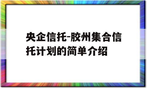 央企信托-胶州集合信托计划的简单介绍