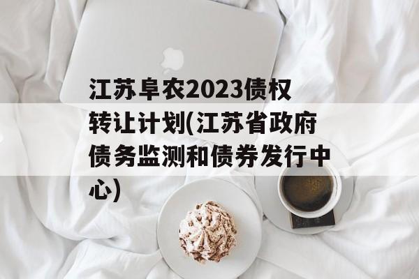 江苏阜农2023债权转让计划(江苏省政府债务监测和债券发行中心)