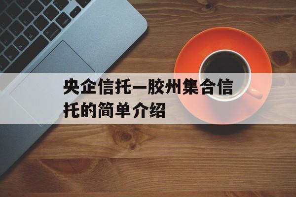 央企信托—胶州集合信托的简单介绍