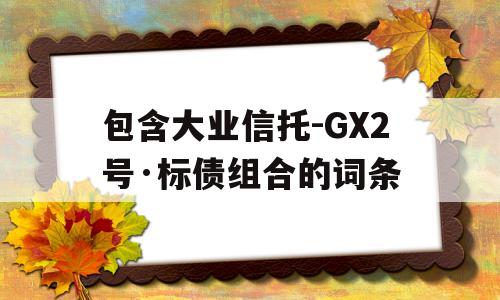 包含大业信托-GX2号·标债组合的词条