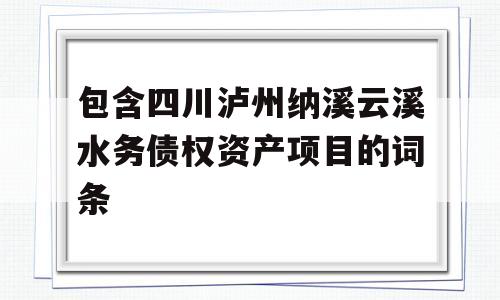 包含四川泸州纳溪云溪水务债权资产项目的词条