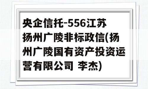 央企信托-556江苏扬州广陵非标政信(扬州广陵国有资产投资运营有限公司 李杰)