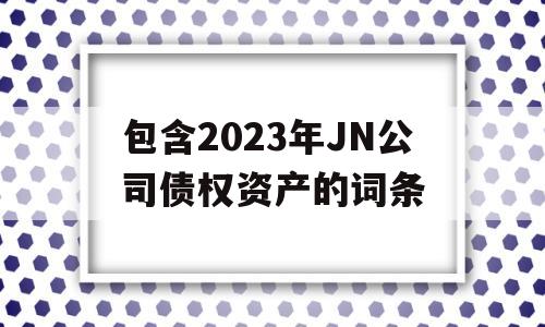 包含2023年JN公司债权资产的词条