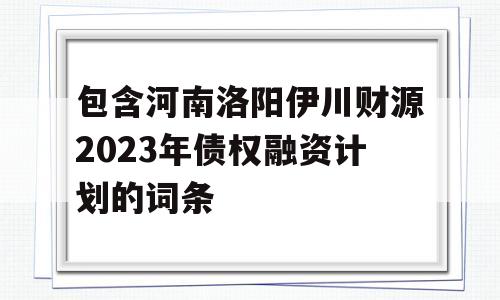 包含河南洛阳伊川财源2023年债权融资计划的词条