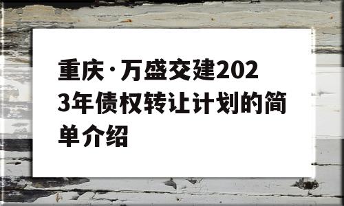 重庆·万盛交建2023年债权转让计划的简单介绍