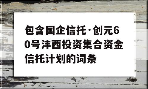 包含国企信托·创元60号沣西投资集合资金信托计划的词条