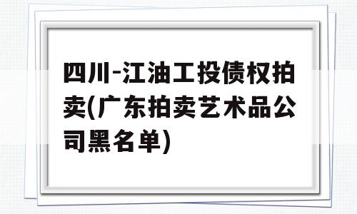 四川-江油工投债权拍卖(广东拍卖艺术品公司黑名单)