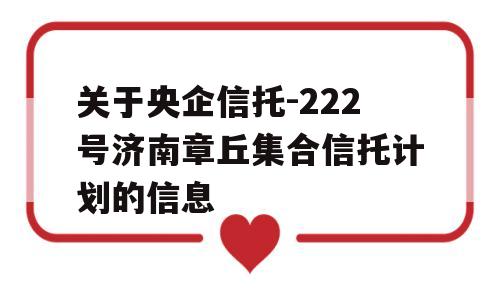 关于央企信托-222号济南章丘集合信托计划的信息