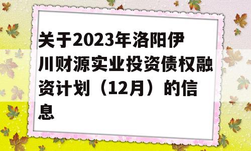 关于2023年洛阳伊川财源实业投资债权融资计划（12月）的信息