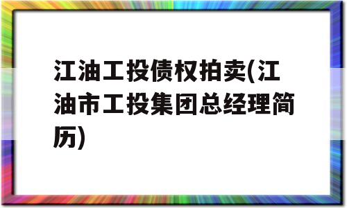 江油工投债权拍卖(江油市工投集团总经理简历)