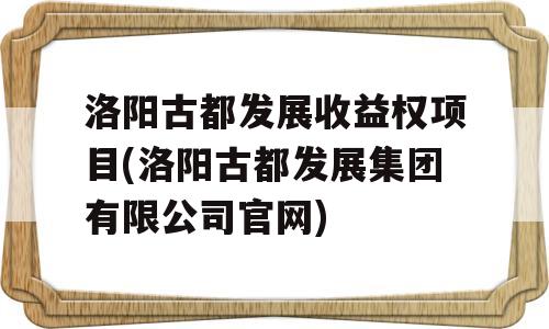 洛阳古都发展收益权项目(洛阳古都发展集团有限公司官网)