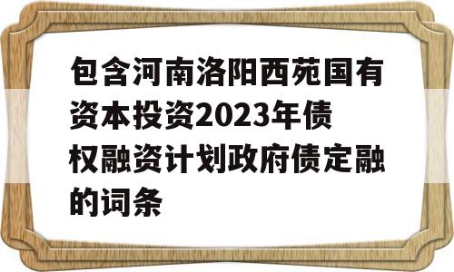 包含河南洛阳西苑国有资本投资2023年债权融资计划政府债定融的词条