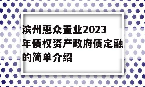 滨州惠众置业2023年债权资产政府债定融的简单介绍