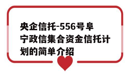 央企信托-556号阜宁政信集合资金信托计划的简单介绍