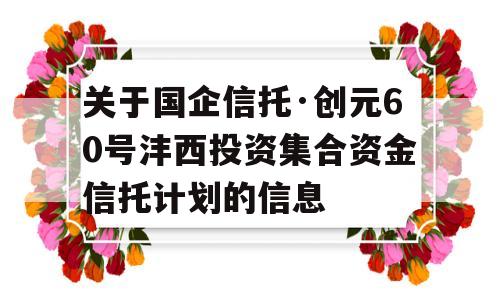 关于国企信托·创元60号沣西投资集合资金信托计划的信息